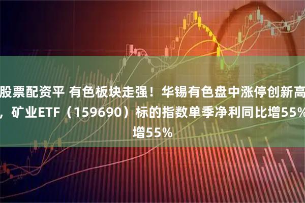 股票配资平 有色板块走强！华锡有色盘中涨停创新高，矿业ETF（159690）标的指数单季净利同比增55%