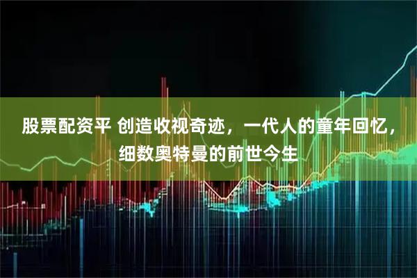股票配资平 创造收视奇迹，一代人的童年回忆，细数奥特曼的前世今生
