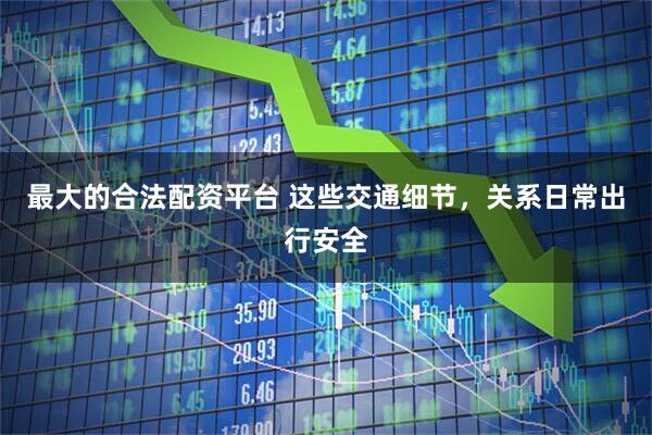 最大的合法配资平台 这些交通细节，关系日常出行安全