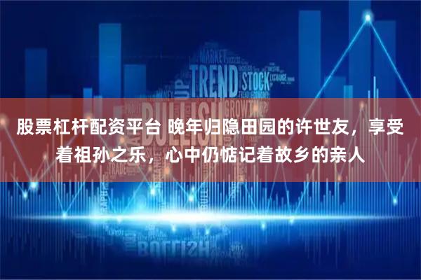 股票杠杆配资平台 晚年归隐田园的许世友，享受着祖孙之乐，心中仍惦记着故乡的亲人