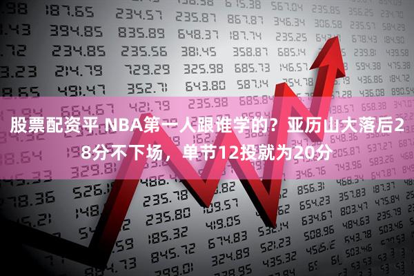 股票配资平 NBA第一人跟谁学的？亚历山大落后28分不下场，单节12投就为20分