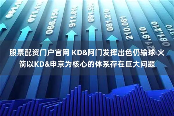 股票配资门户官网 KD&阿门发挥出色仍输球 火箭以KD&申京为核心的体系存在巨大问题