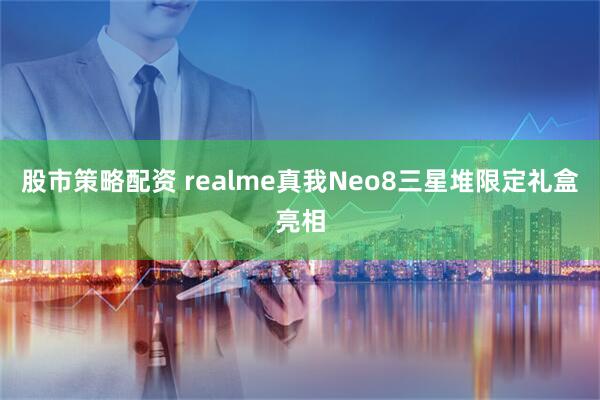 股市策略配资 realme真我Neo8三星堆限定礼盒亮相