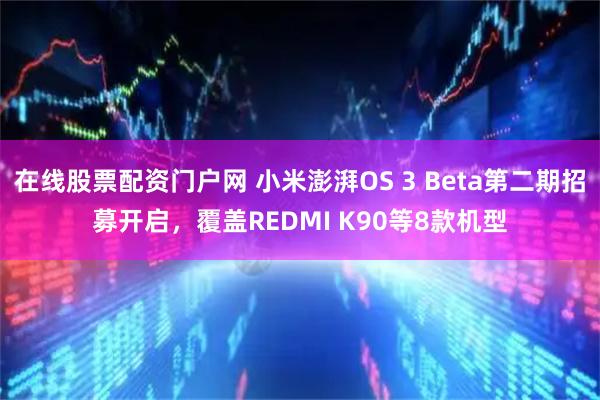 在线股票配资门户网 小米澎湃OS 3 Beta第二期招募开启，覆盖REDMI K90等8款机型