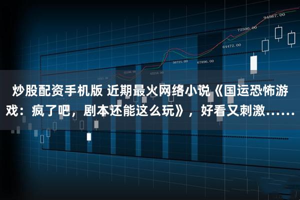 炒股配资手机版 近期最火网络小说《国运恐怖游戏：疯了吧，剧本还能这么玩》，好看又刺激……