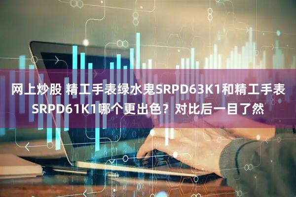 网上炒股 精工手表绿水鬼SRPD63K1和精工手表SRPD61K1哪个更出色？对比后一目了然
