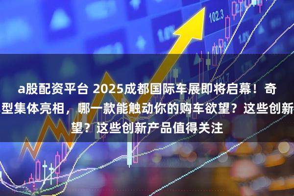 a股配资平台 2025成都国际车展即将启幕！奇瑞四大重磅车型集体亮相，哪一款能触动你的购车欲望？这些创新产品值得关注