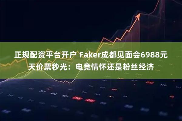 正规配资平台开户 Faker成都见面会6988元天价票秒光：电竞情怀还是粉丝经济