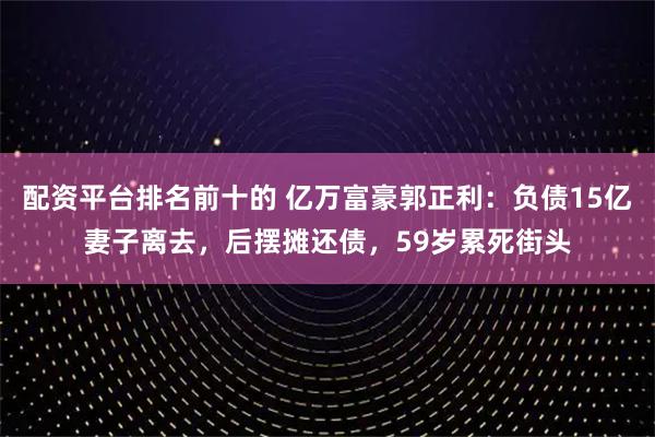 配资平台排名前十的 亿万富豪郭正利：负债15亿妻子离去，后摆摊还债，59岁累死街头