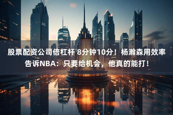股票配资公司倍杠杆 8分钟10分！杨瀚森用效率告诉NBA：只要给机会，他真的能打！