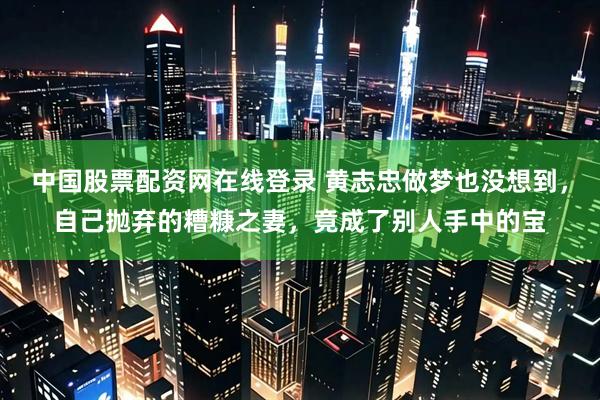 中国股票配资网在线登录 黄志忠做梦也没想到，自己抛弃的糟糠之妻，竟成了别人手中的宝