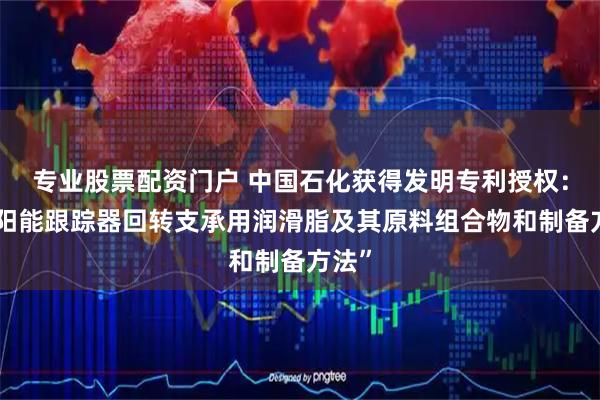 专业股票配资门户 中国石化获得发明专利授权：“太阳能跟踪器回转支承用润滑脂及其原料组合物和制备方法”