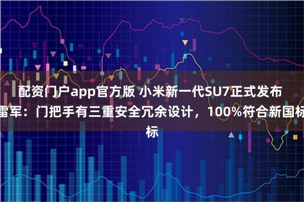 配资门户app官方版 小米新一代SU7正式发布 雷军：门把手有三重安全冗余设计，100%符合新国标