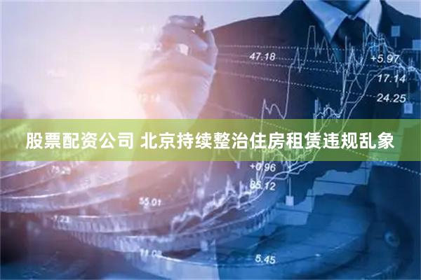 股票配资公司 北京持续整治住房租赁违规乱象