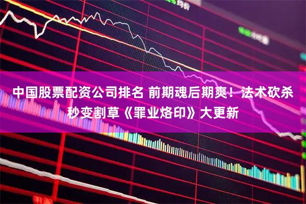 中国股票配资公司排名 前期魂后期爽！法术砍杀秒变割草《罪业烙印》大更新