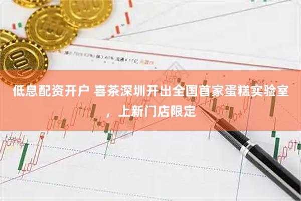 低息配资开户 喜茶深圳开出全国首家蛋糕实验室，上新门店限定