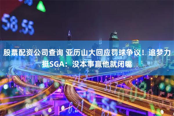 股票配资公司查询 亚历山大回应罚球争议！追梦力挺SGA：没本事赢他就闭嘴