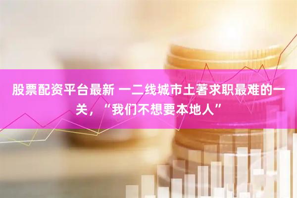 股票配资平台最新 一二线城市土著求职最难的一关，“我们不想要本地人”