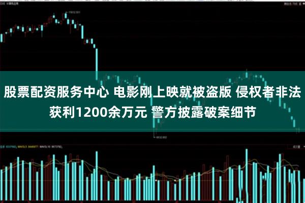 股票配资服务中心 电影刚上映就被盗版 侵权者非法获利1200余万元 警方披露破案细节