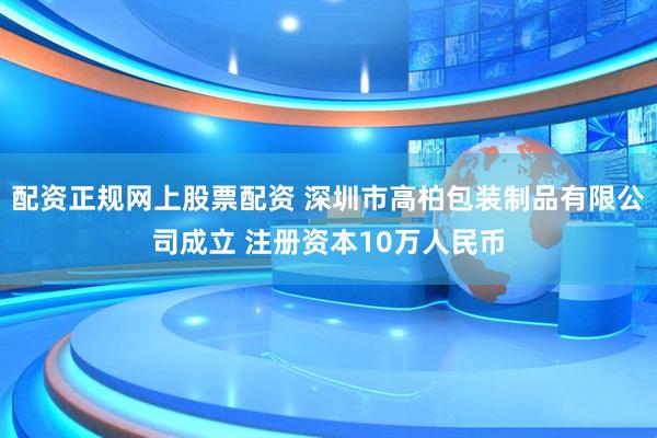 配资正规网上股票配资 深圳市高柏包装制品有限公司成立 注册资本10万人民币